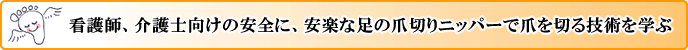 看護師、介護士向け、安全に、安楽な足の爪切りニッパーで爪を切る技術を学ぶ