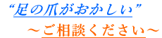 足や爪がおかしい･･･ご相談ください